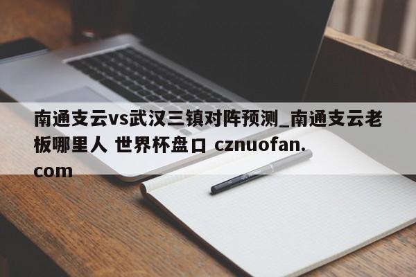 南通支云vs武汉三镇对阵预测_南通支云老板哪里人 世界杯盘口 cznuofan.com