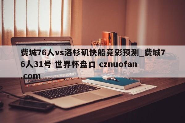 费城76人vs洛杉矶快船竞彩预测_费城76人31号 世界杯盘口 cznuofan.com