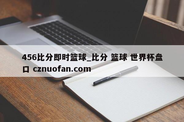 456比分即时篮球_比分 篮球 世界杯盘口 cznuofan.com
