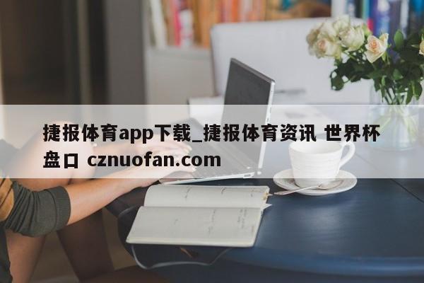 捷报体育app下载_捷报体育资讯 世界杯盘口 cznuofan.com