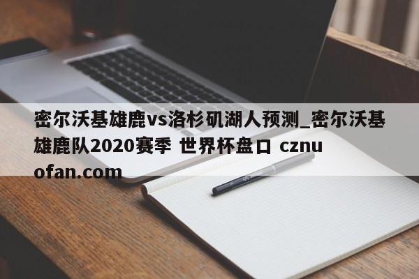 密尔沃基雄鹿vs洛杉矶湖人预测_密尔沃基雄鹿队2020赛季 世界杯盘口 cznuofan.com