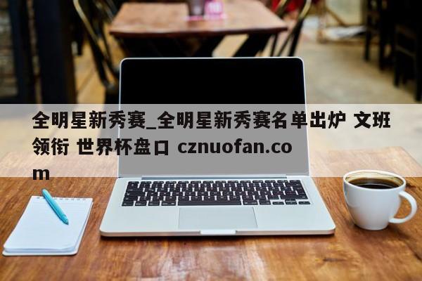 全明星新秀赛_全明星新秀赛名单出炉 文班领衔 世界杯盘口 cznuofan.com