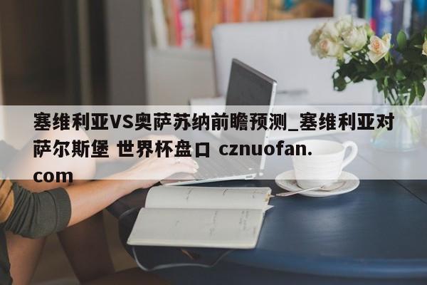 塞维利亚VS奥萨苏纳前瞻预测_塞维利亚对萨尔斯堡 世界杯盘口 cznuofan.com