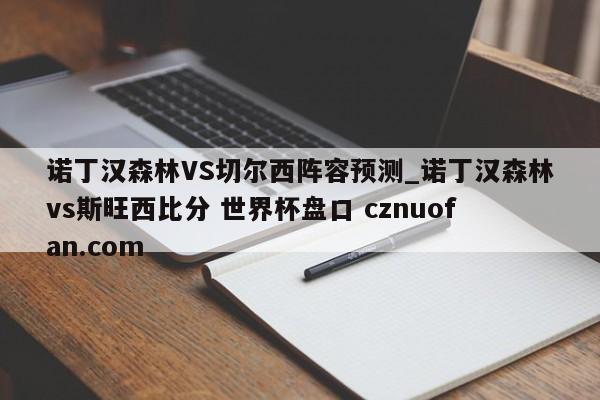 诺丁汉森林VS切尔西阵容预测_诺丁汉森林vs斯旺西比分 世界杯盘口 cznuofan.com