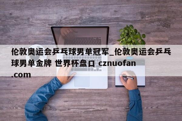 伦敦奥运会乒乓球男单冠军_伦敦奥运会乒乓球男单金牌 世界杯盘口 cznuofan.com