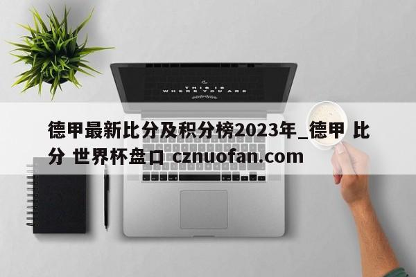 德甲最新比分及积分榜2023年_德甲 比分 世界杯盘口 cznuofan.com