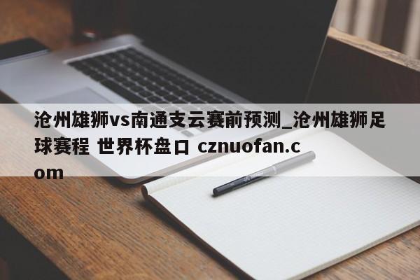 沧州雄狮vs南通支云赛前预测_沧州雄狮足球赛程 世界杯盘口 cznuofan.com