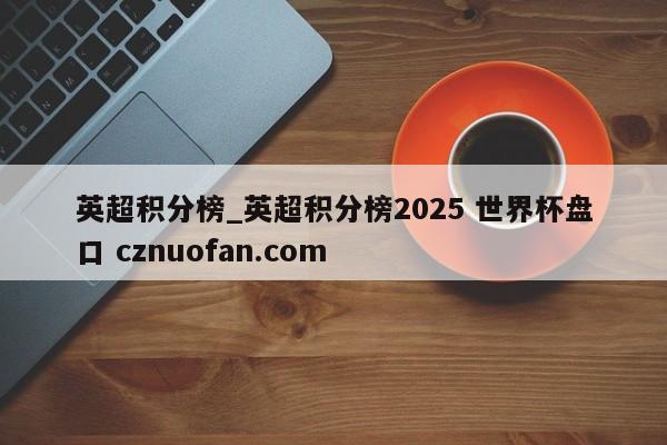 英超积分榜_英超积分榜2025 世界杯盘口 cznuofan.com