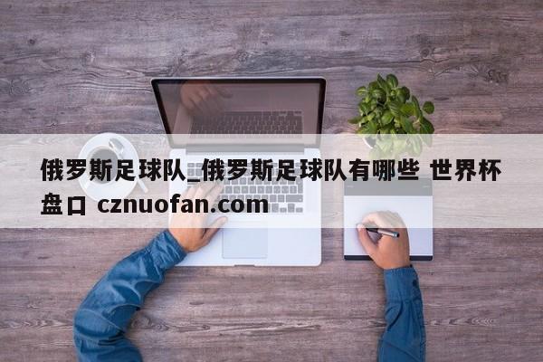 俄罗斯足球队_俄罗斯足球队有哪些 世界杯盘口 cznuofan.com