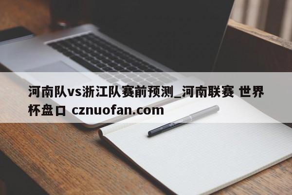 河南队vs浙江队赛前预测_河南联赛 世界杯盘口 cznuofan.com