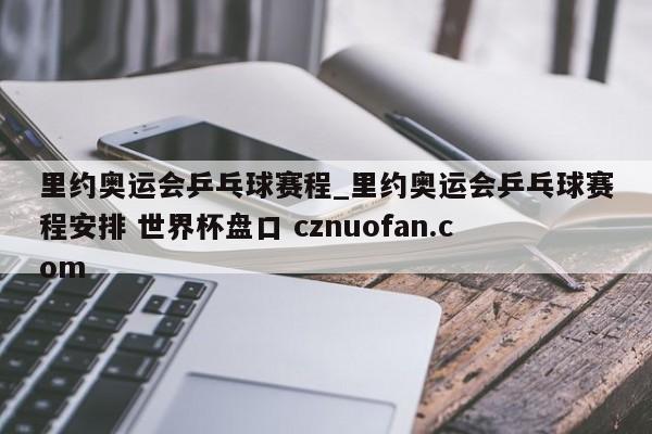 里约奥运会乒乓球赛程_里约奥运会乒乓球赛程安排 世界杯盘口 cznuofan.com