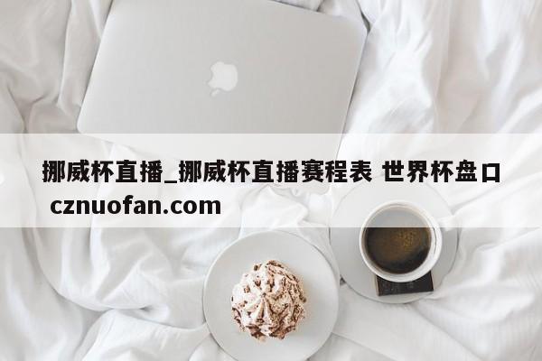 挪威杯直播_挪威杯直播赛程表 世界杯盘口 cznuofan.com