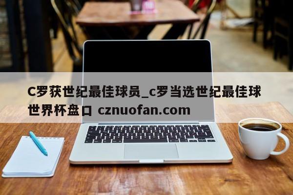 C罗获世纪最佳球员_c罗当选世纪最佳球 世界杯盘口 cznuofan.com
