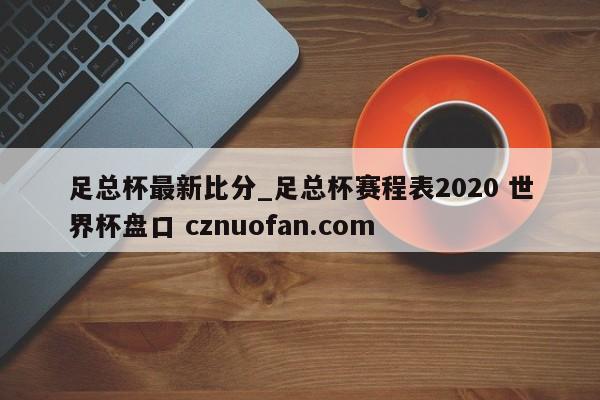 足总杯最新比分_足总杯赛程表2020 世界杯盘口 cznuofan.com