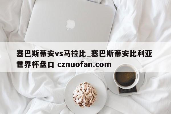 塞巴斯蒂安vs马拉比_塞巴斯蒂安比利亚 世界杯盘口 cznuofan.com