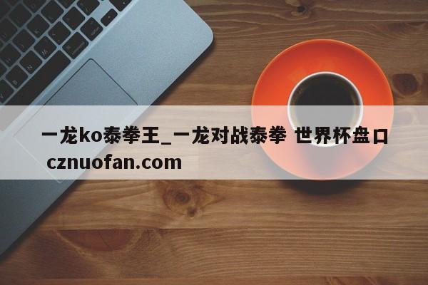 一龙ko泰拳王_一龙对战泰拳 世界杯盘口 cznuofan.com