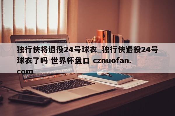独行侠将退役24号球衣_独行侠退役24号球衣了吗 世界杯盘口 cznuofan.com