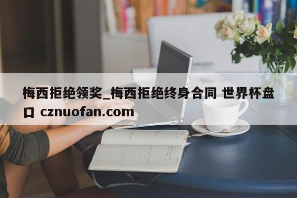 梅西拒绝领奖_梅西拒绝终身合同 世界杯盘口 cznuofan.com