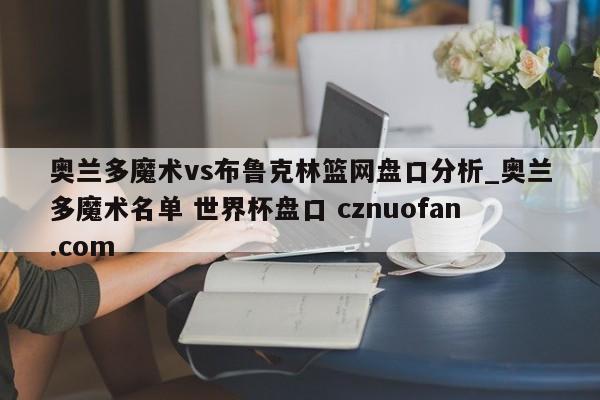 奥兰多魔术vs布鲁克林篮网盘口分析_奥兰多魔术名单 世界杯盘口 cznuofan.com