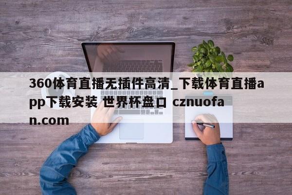 360体育直播无插件高清_下载体育直播app下载安装 世界杯盘口 cznuofan.com
