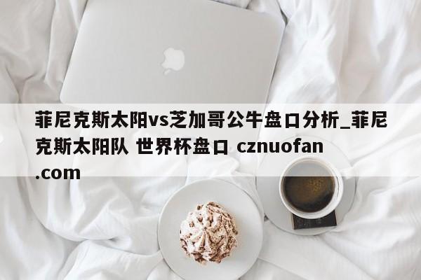 菲尼克斯太阳vs芝加哥公牛盘口分析_菲尼克斯太阳队 世界杯盘口 cznuofan.com