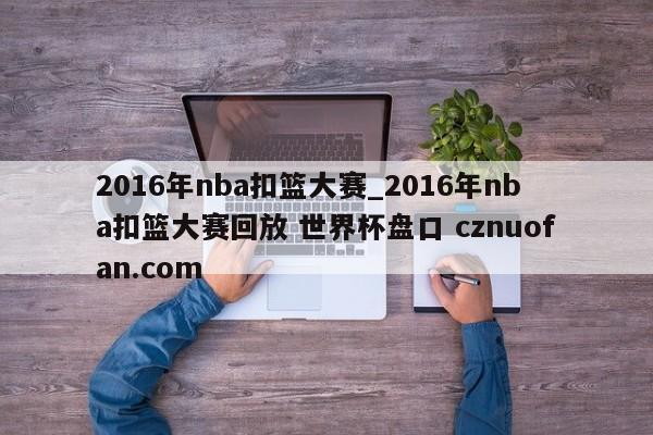 2016年nba扣篮大赛_2016年nba扣篮大赛回放 世界杯盘口 cznuofan.com