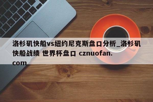 洛杉矶快船vs纽约尼克斯盘口分析_洛杉矶快船战绩 世界杯盘口 cznuofan.com
