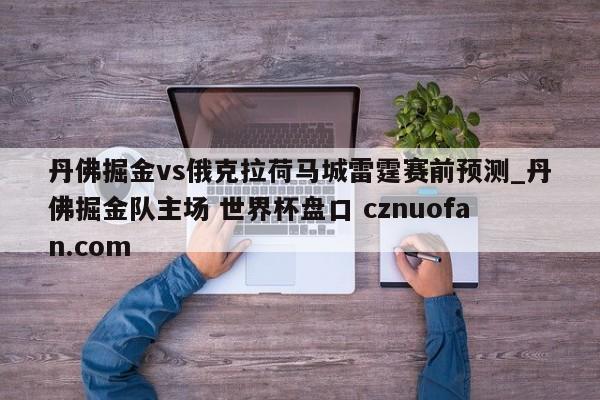 丹佛掘金vs俄克拉荷马城雷霆赛前预测_丹佛掘金队主场 世界杯盘口 cznuofan.com