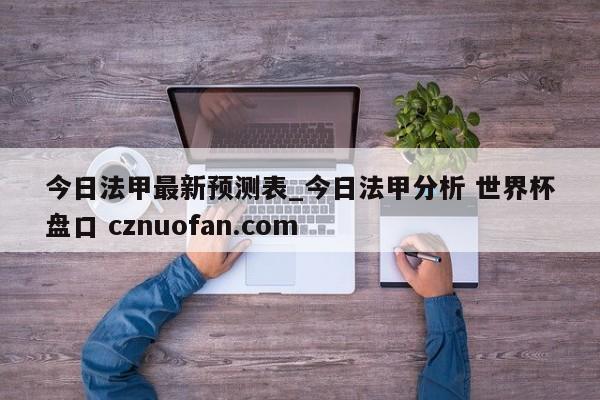今日法甲最新预测表_今日法甲分析 世界杯盘口 cznuofan.com