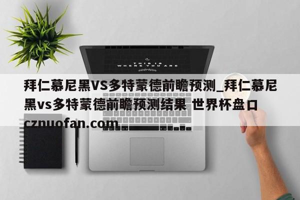 拜仁慕尼黑VS多特蒙德前瞻预测_拜仁慕尼黑vs多特蒙德前瞻预测结果 世界杯盘口 cznuofan.com