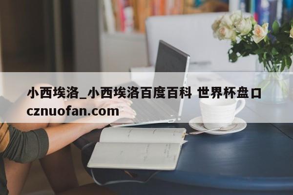 小西埃洛_小西埃洛百度百科 世界杯盘口 cznuofan.com