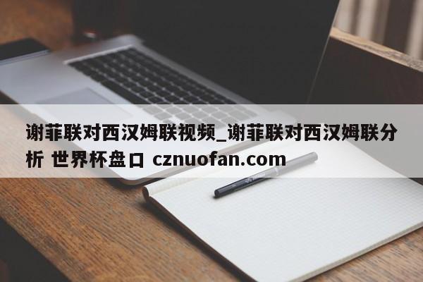 谢菲联对西汉姆联视频_谢菲联对西汉姆联分析 世界杯盘口 cznuofan.com