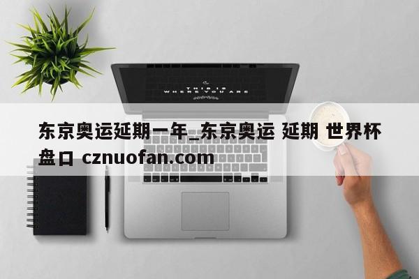 东京奥运延期一年_东京奥运 延期 世界杯盘口 cznuofan.com