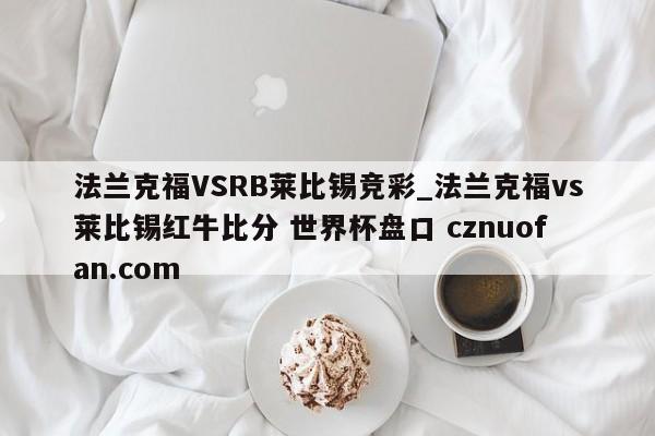 法兰克福VSRB莱比锡竞彩_法兰克福vs莱比锡红牛比分 世界杯盘口 cznuofan.com