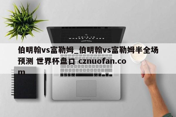 伯明翰vs富勒姆_伯明翰vs富勒姆半全场预测 世界杯盘口 cznuofan.com