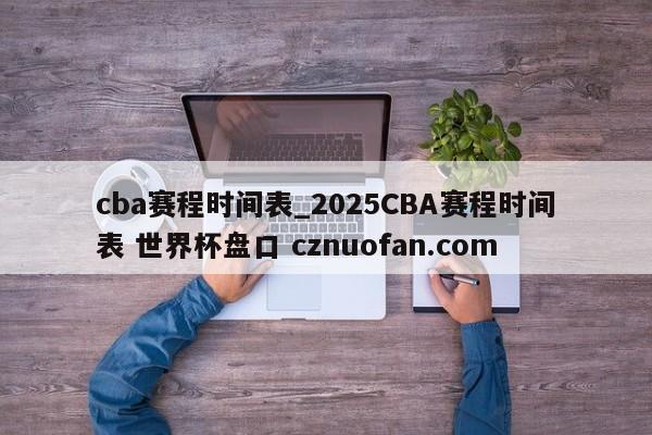 cba赛程时间表_2025CBA赛程时间表 世界杯盘口 cznuofan.com
