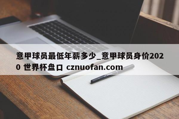 意甲球员最低年薪多少_意甲球员身价2020 世界杯盘口 cznuofan.com
