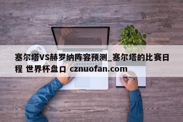 塞尔塔VS赫罗纳阵容预测_塞尔塔的比赛日程 世界杯盘口 cznuofan.com