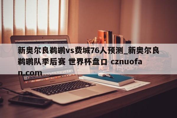 新奥尔良鹈鹕vs费城76人预测_新奥尔良鹈鹕队季后赛 世界杯盘口 cznuofan.com