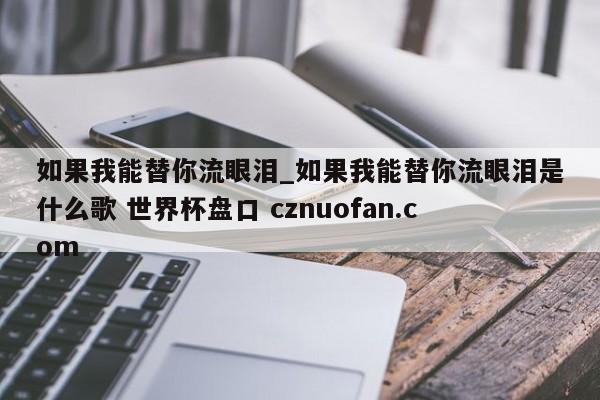 如果我能替你流眼泪_如果我能替你流眼泪是什么歌 世界杯盘口 cznuofan.com