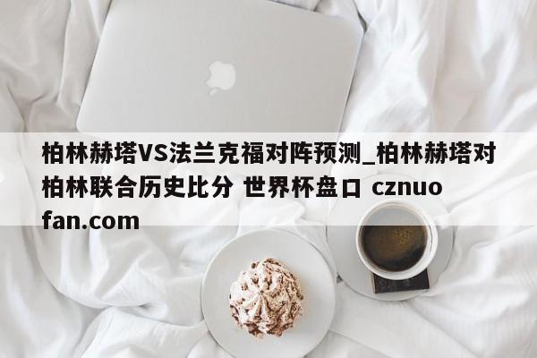 柏林赫塔VS法兰克福对阵预测_柏林赫塔对柏林联合历史比分 世界杯盘口 cznuofan.com