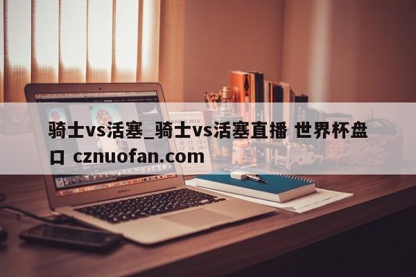 骑士vs活塞_骑士vs活塞直播 世界杯盘口 cznuofan.com
