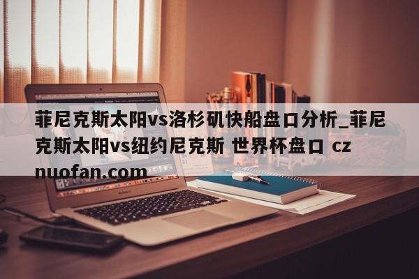 菲尼克斯太阳vs洛杉矶快船盘口分析_菲尼克斯太阳vs纽约尼克斯 世界杯盘口 cznuofan.com