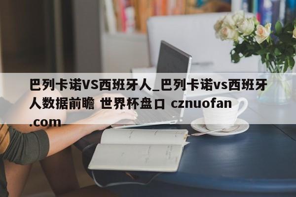 巴列卡诺VS西班牙人_巴列卡诺vs西班牙人数据前瞻 世界杯盘口 cznuofan.com