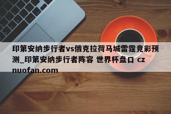 印第安纳步行者vs俄克拉荷马城雷霆竞彩预测_印第安纳步行者阵容 世界杯盘口 cznuofan.com