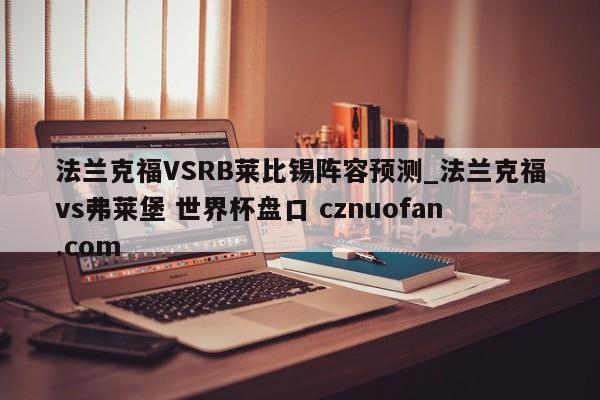 法兰克福VSRB莱比锡阵容预测_法兰克福vs弗莱堡 世界杯盘口 cznuofan.com