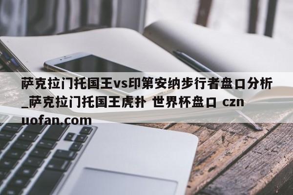 萨克拉门托国王vs印第安纳步行者盘口分析_萨克拉门托国王虎扑 世界杯盘口 cznuofan.com