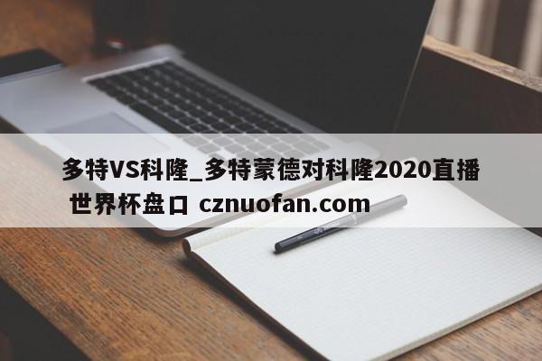 多特VS科隆_多特蒙德对科隆2020直播 世界杯盘口 cznuofan.com