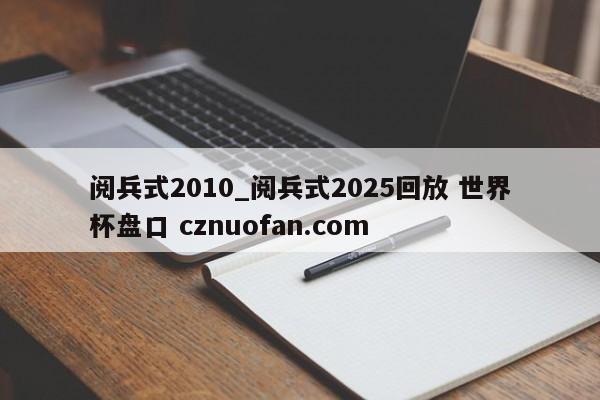 阅兵式2010_阅兵式2025回放 世界杯盘口 cznuofan.com