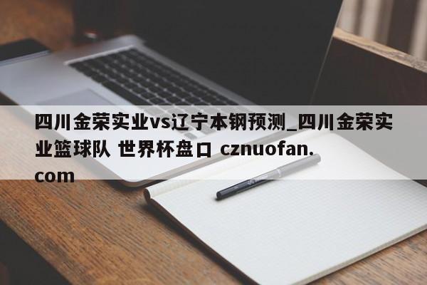 四川金荣实业vs辽宁本钢预测_四川金荣实业篮球队 世界杯盘口 cznuofan.com